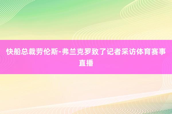 快船总裁劳伦斯-弗兰克罗致了记者采访体育赛事直播