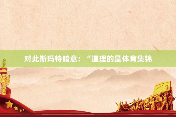 对此斯玛特暗意：“道理的是体育集锦