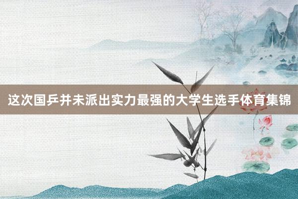 这次国乒并未派出实力最强的大学生选手体育集锦