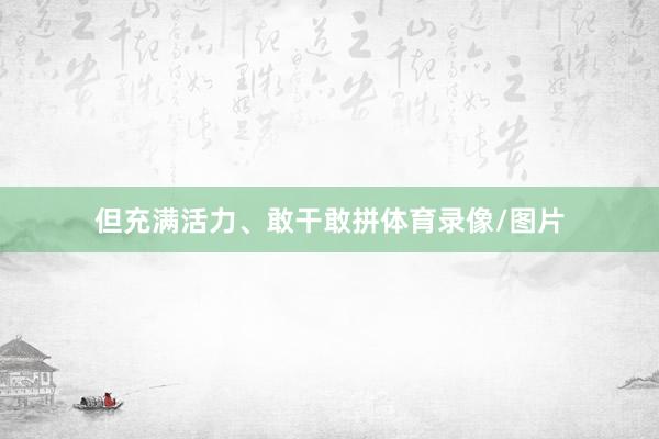 但充满活力、敢干敢拼体育录像/图片