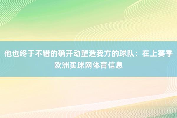 他也终于不错的确开动塑造我方的球队:在上赛季欧洲买球网体育信息