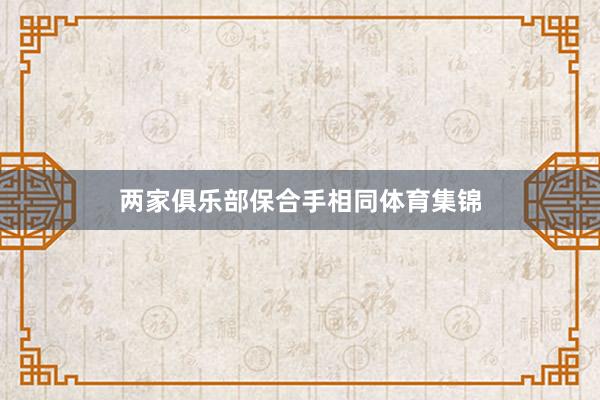两家俱乐部保合手相同体育集锦