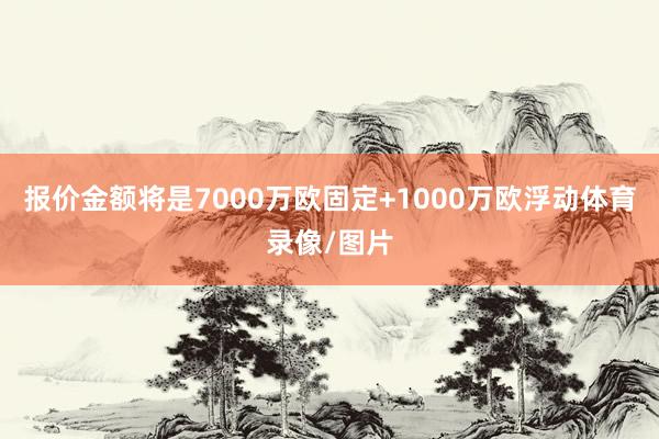 报价金额将是7000万欧固定+1000万欧浮动体育录像/图片