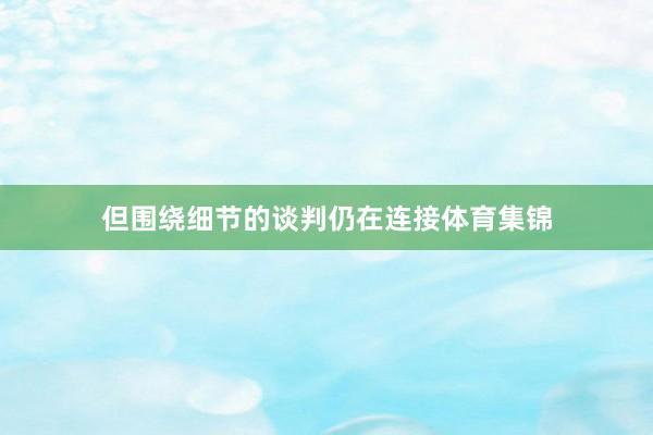 但围绕细节的谈判仍在连接体育集锦