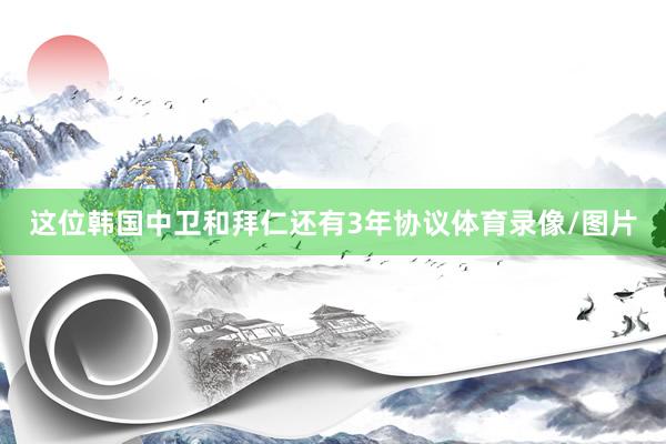 这位韩国中卫和拜仁还有3年协议体育录像/图片