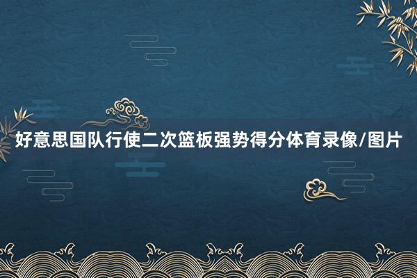 好意思国队行使二次篮板强势得分体育录像/图片