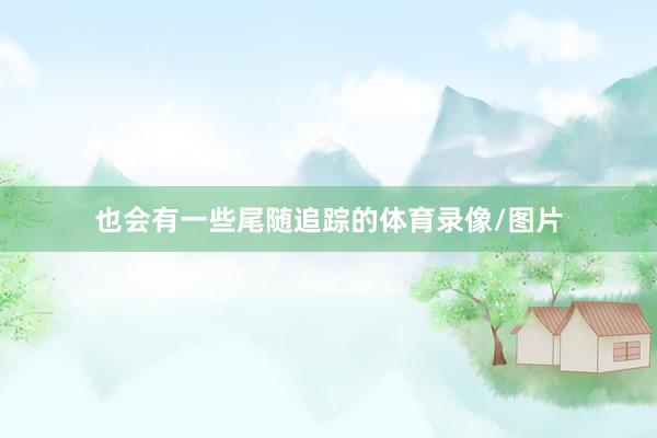 也会有一些尾随追踪的体育录像/图片