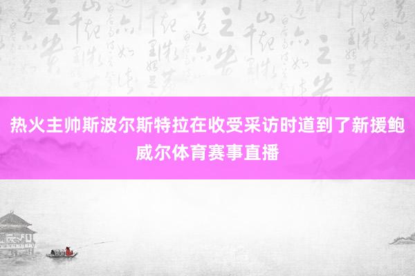 热火主帅斯波尔斯特拉在收受采访时道到了新援鲍威尔体育赛事直播