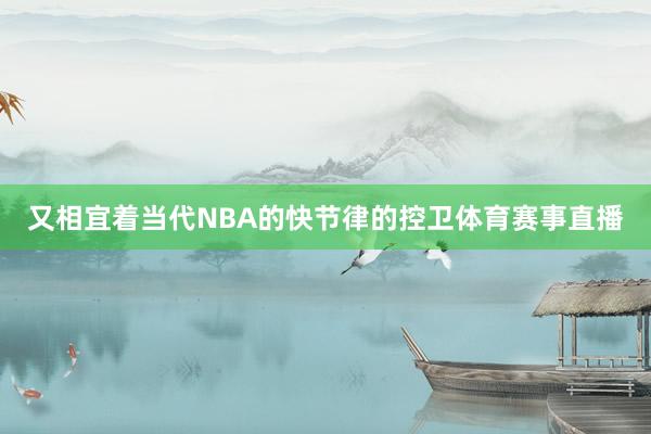 又相宜着当代NBA的快节律的控卫体育赛事直播