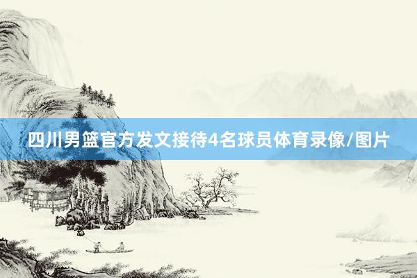 四川男篮官方发文接待4名球员体育录像/图片