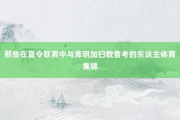 那些在夏令联赛中与库明加扫数查考的东谈主体育集锦