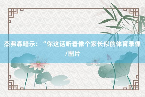 杰弗森暗示:“你这话听着像个家长似的体育录像/图片