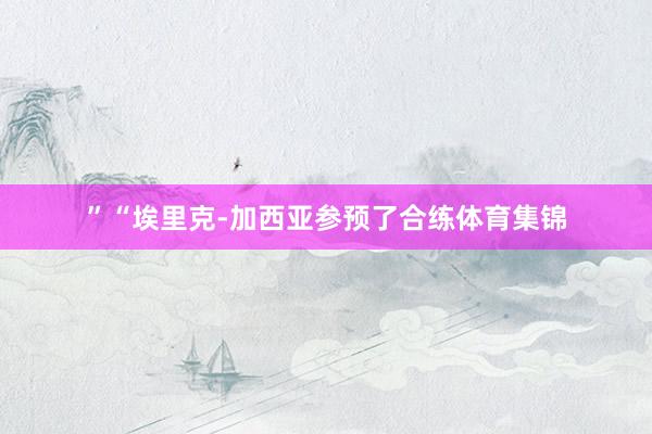 ”　　“埃里克-加西亚参预了合练体育集锦