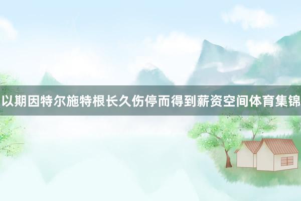 以期因特尔施特根长久伤停而得到薪资空间体育集锦