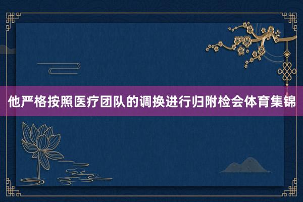他严格按照医疗团队的调换进行归附检会体育集锦