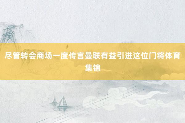 尽管转会商场一度传言曼联有益引进这位门将体育集锦