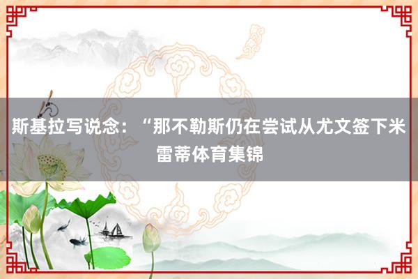 斯基拉写说念：“那不勒斯仍在尝试从尤文签下米雷蒂体育集锦