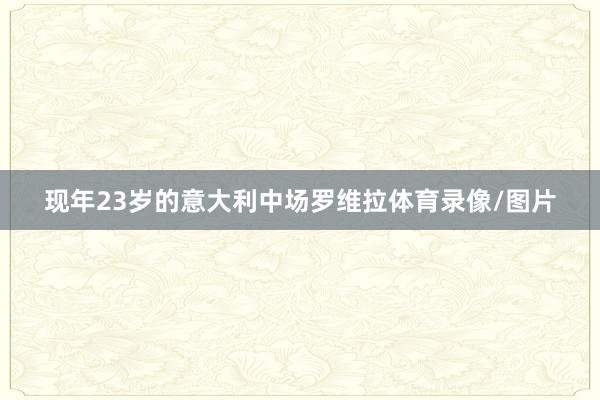 现年23岁的意大利中场罗维拉体育录像/图片