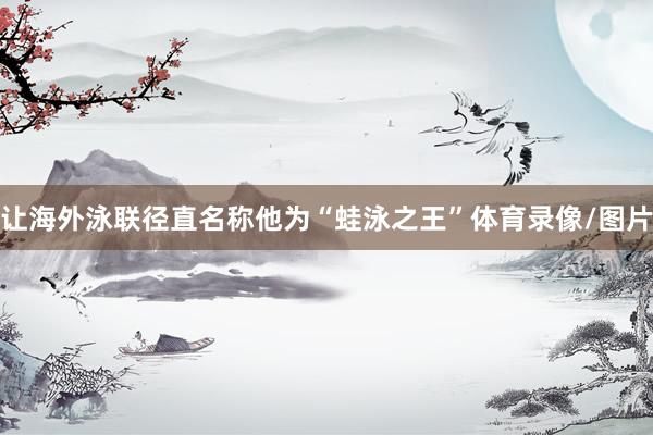 让海外泳联径直名称他为“蛙泳之王”体育录像/图片