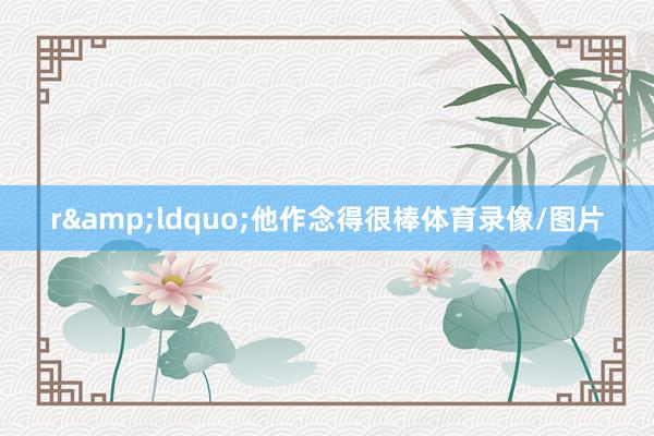 r&ldquo;他作念得很棒体育录像/图片