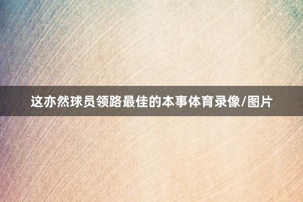 这亦然球员领路最佳的本事体育录像/图片