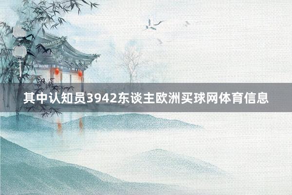 其中认知员3942东谈主欧洲买球网体育信息