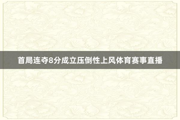 首局连夺8分成立压倒性上风体育赛事直播
