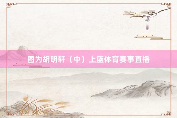 图为胡明轩（中）上篮体育赛事直播