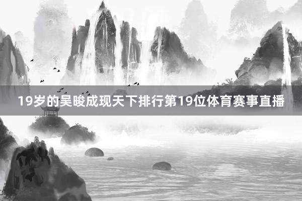 19岁的吴晙成现天下排行第19位体育赛事直播