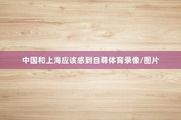 中国和上海应该感到自尊体育录像/图片