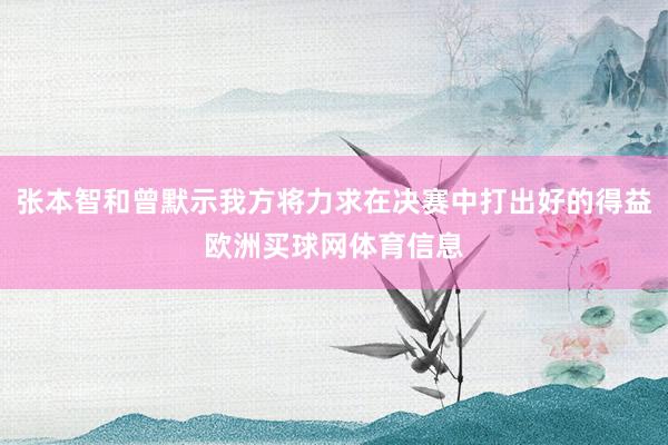 张本智和曾默示我方将力求在决赛中打出好的得益欧洲买球网体育信息