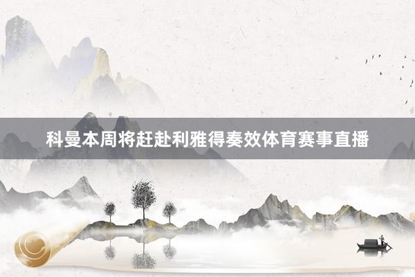 科曼本周将赶赴利雅得奏效体育赛事直播