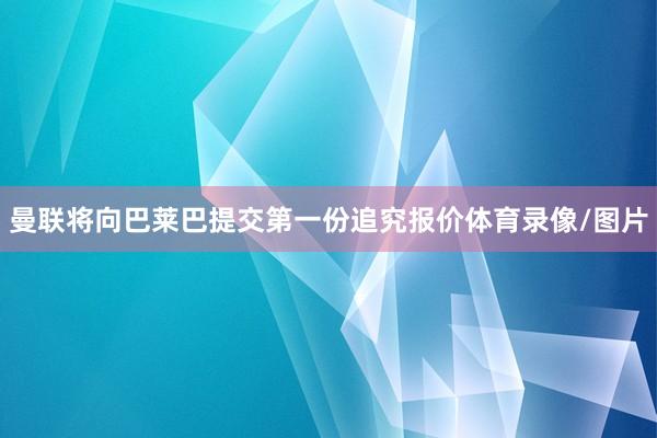 曼联将向巴莱巴提交第一份追究报价体育录像/图片