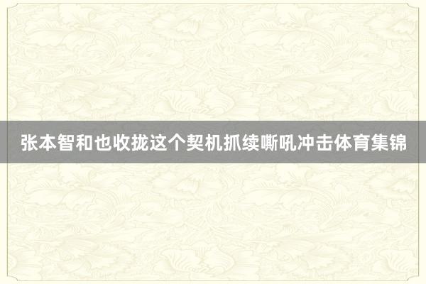 张本智和也收拢这个契机抓续嘶吼冲击体育集锦