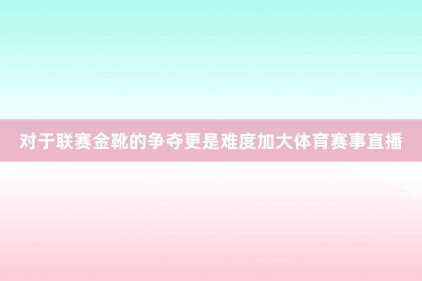 对于联赛金靴的争夺更是难度加大体育赛事直播