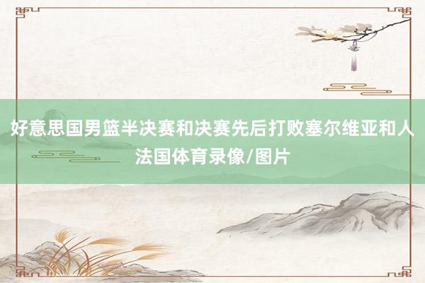 好意思国男篮半决赛和决赛先后打败塞尔维亚和人法国体育录像/图片