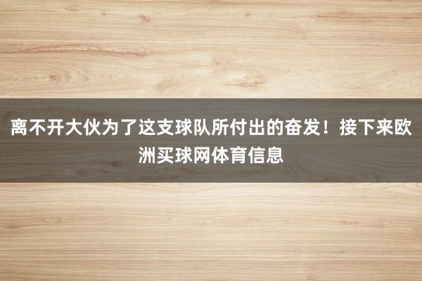 离不开大伙为了这支球队所付出的奋发！接下来欧洲买球网体育信息