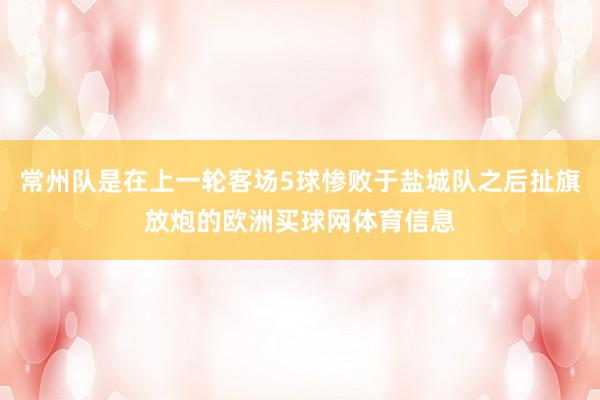常州队是在上一轮客场5球惨败于盐城队之后扯旗放炮的欧洲买球网体育信息