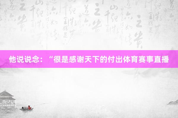 他说说念：“很是感谢天下的付出体育赛事直播