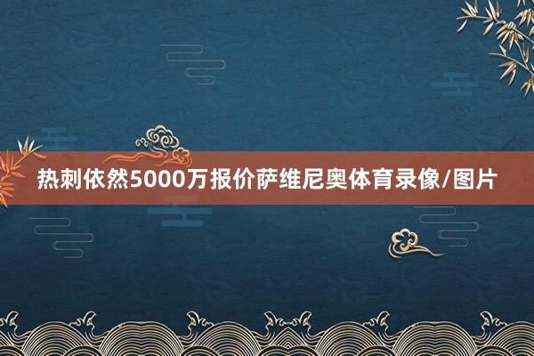 热刺依然5000万报价萨维尼奥体育录像/图片