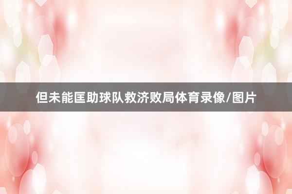 但未能匡助球队救济败局体育录像/图片