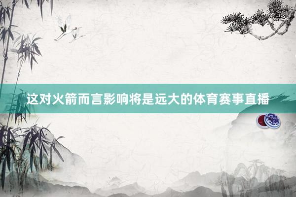 这对火箭而言影响将是远大的体育赛事直播