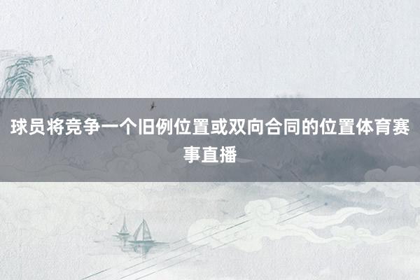 球员将竞争一个旧例位置或双向合同的位置体育赛事直播