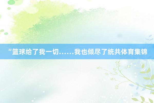 “篮球给了我一切……我也倾尽了统共体育集锦