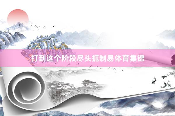打到这个阶段尽头扼制易体育集锦