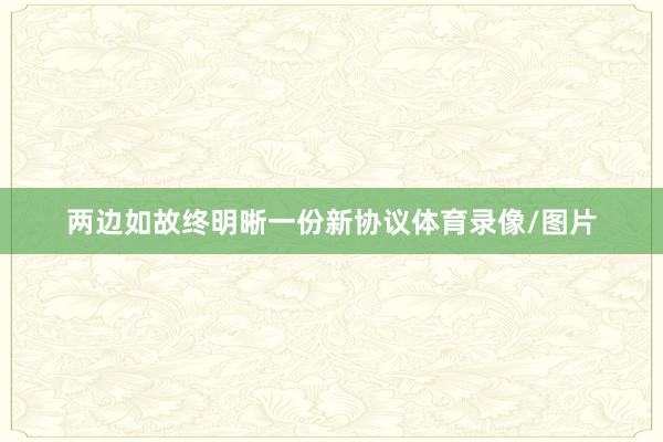 两边如故终明晰一份新协议体育录像/图片