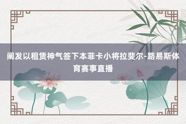 阐发以租赁神气签下本菲卡小将拉斐尔-路易斯体育赛事直播