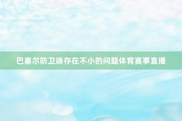 巴塞尔防卫端存在不小的问题体育赛事直播