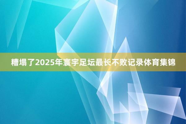 糟塌了2025年寰宇足坛最长不败记录体育集锦