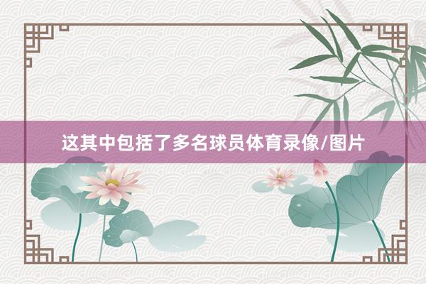 这其中包括了多名球员体育录像/图片
